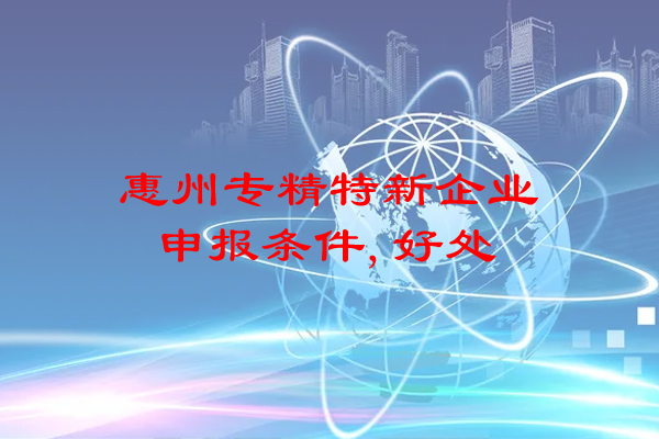惠州專精特新企業(yè)申報條件，申報好處