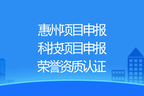 惠州項(xiàng)目申報(bào)，科技項(xiàng)目申報(bào)、榮譽(yù)資質(zhì)認(rèn)證