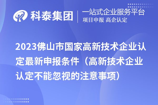 2023佛山市國(guó)家高新技術(shù)企業(yè)認(rèn)定最新申報(bào)條件（高新技術(shù)企業(yè)認(rèn)定不能忽視的注意事項(xiàng)）
