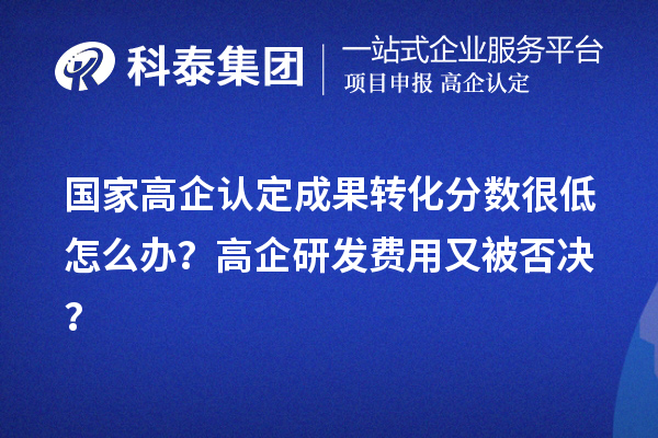 國家高企認定成果轉化分數(shù)很低怎么辦？高企研發(fā)費用又被否決？