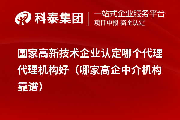 國家高新技術(shù)企業(yè)認(rèn)定哪個代理代理機(jī)構(gòu)好（哪家高企中介機(jī)構(gòu)靠譜）