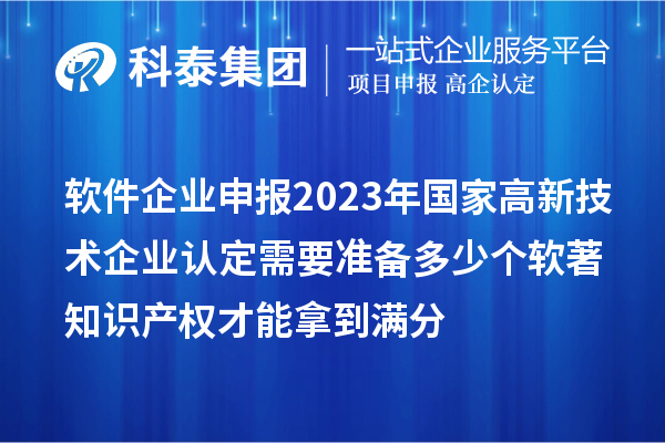 軟件企業(yè)申報2023年國家高新技術(shù)企業(yè)認(rèn)定需要準(zhǔn)備多少個軟著知識產(chǎn)權(quán)才能拿到滿分