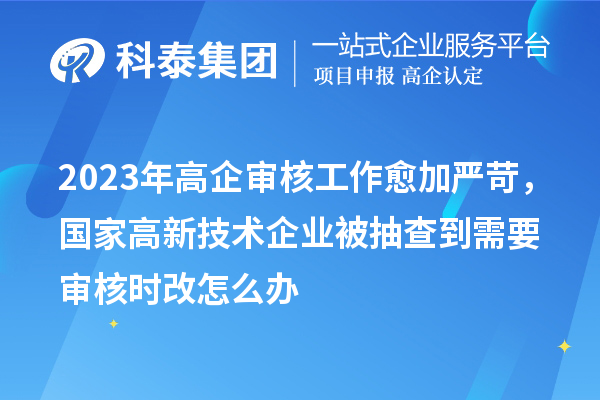 2023年高企審核工作愈加嚴苛,國家高新技術(shù)企業(yè)被抽查到需要審核時改怎么辦