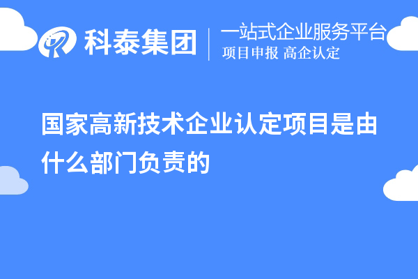 國(guó)家高新技術(shù)企業(yè)認(rèn)定項(xiàng)目是由什么部門(mén)負(fù)責(zé)的