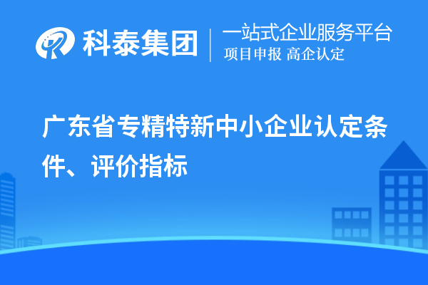 廣東省專精特新中小企業(yè)認(rèn)定條件、評(píng)價(jià)指標(biāo)