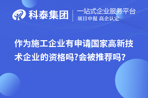 作為施工企業(yè)有申請(qǐng)國(guó)家高新技術(shù)企業(yè)的資格嗎?會(huì)被推薦嗎？