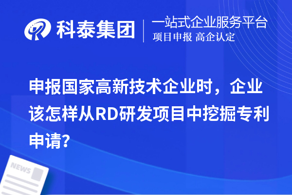申報(bào)國(guó)家高新技術(shù)企業(yè)時(shí)，企業(yè)該怎樣從RD研發(fā)項(xiàng)目中挖掘?qū)＠暾?qǐng)？