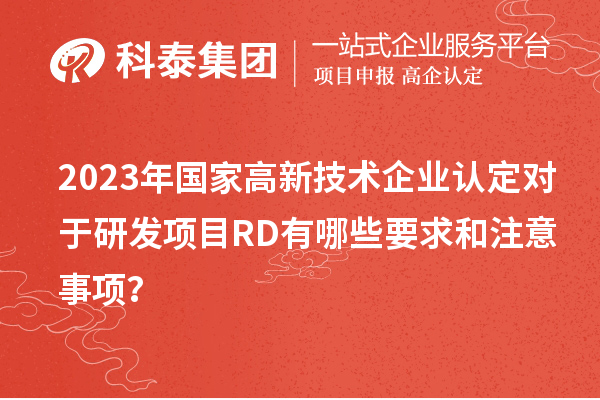 2023年國家高新技術(shù)企業(yè)認(rèn)定對于研發(fā)項目RD有哪些要求和注意事項？
