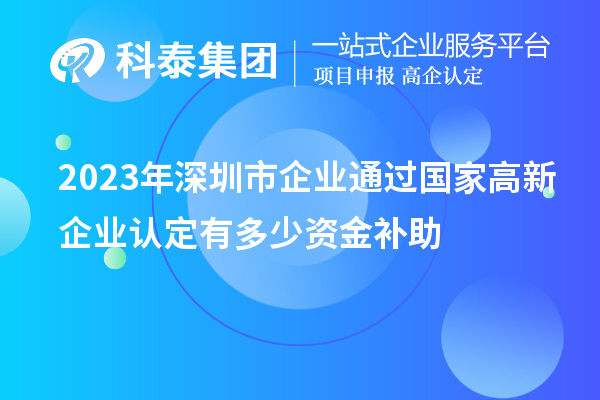 2023年深圳市企業(yè)通過(guò)國(guó)家高新企業(yè)認(rèn)定有多少資金補(bǔ)助