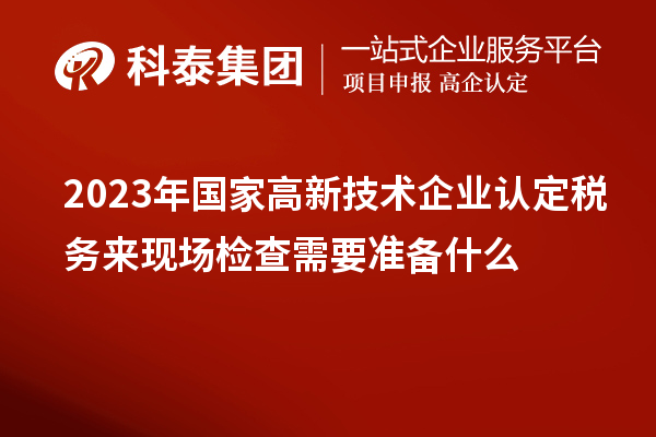 2023年國(guó)家高新技術(shù)企業(yè)認(rèn)定稅務(wù)來(lái)現(xiàn)場(chǎng)檢查需要準(zhǔn)備什么