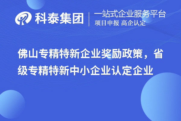 佛山專精特新企業(yè)獎(jiǎng)勵(lì)政策，省級(jí)專精特新中小企業(yè)認(rèn)定企業(yè)獎(jiǎng)勵(lì)20萬元