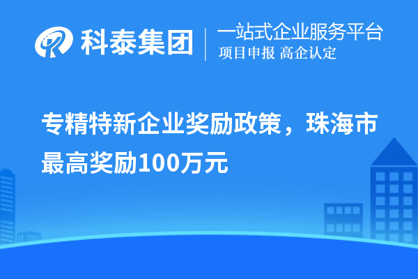 專精特新企業(yè)獎(jiǎng)勵(lì)政策，珠海市最高獎(jiǎng)勵(lì)100萬元