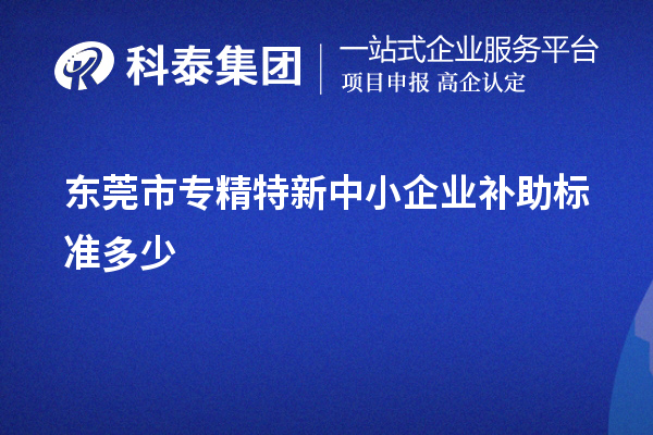 東莞市<a href=http://www.cfu6.com/fuwu/zhuanjingtexin.html target=_blank class=infotextkey>專精特新中小企業(yè)</a>補助標準多少