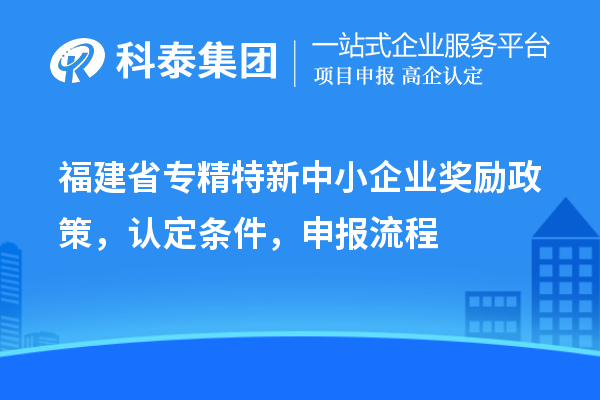 福建省<a href=http://www.cfu6.com/fuwu/zhuanjingtexin.html target=_blank class=infotextkey>專(zhuān)精特新中小企業(yè)</a>獎(jiǎng)勵(lì)政策，認(rèn)定條件，申報(bào)流程
