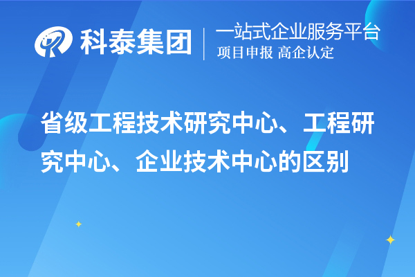 省級工程技術(shù)研究中心、工程研究中心、企業(yè)技術(shù)中心的區(qū)別