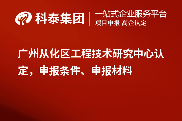 廣州從化區(qū)工程技術(shù)研究中心認(rèn)定，申報(bào)條件、申報(bào)材料