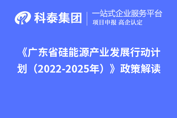 《廣東省硅能源產(chǎn)業(yè)發(fā)展行動計劃(2022-2025年)》政策解讀