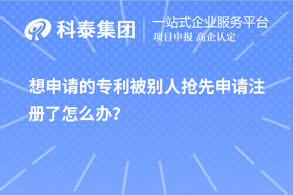 想申請(qǐng)的專利被別人搶先申請(qǐng)注冊(cè)了怎么辦？