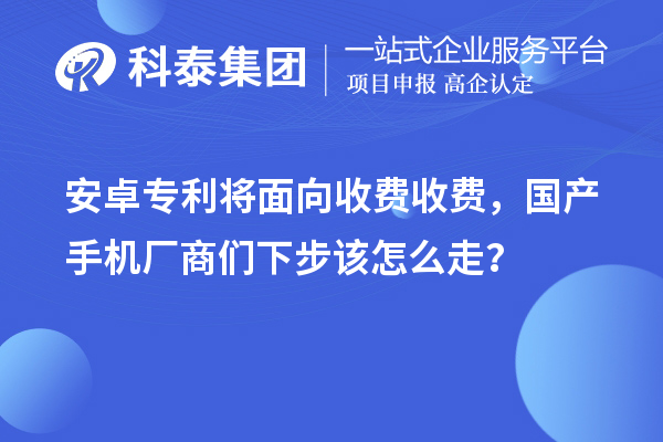 安卓專利將面向收費收費，國產(chǎn)手機廠商們下步該怎么走？