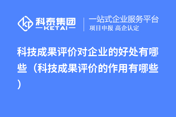 科技成果評價對企業(yè)的好處有哪些（科技成果評價的作用有哪些）