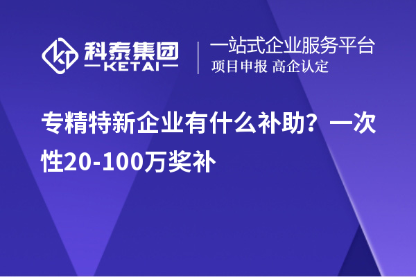 專精特新企業(yè)有什么補助？一次性20-100萬獎補