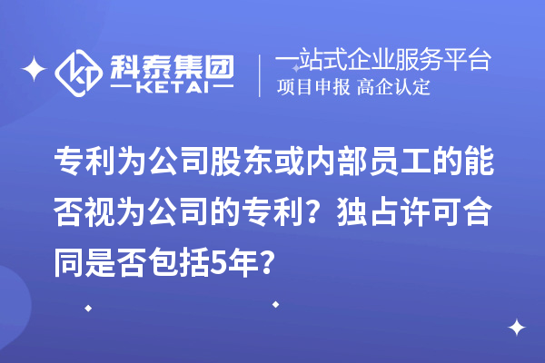 專利為公司股東或內(nèi)部員工的能否視為公司的專利？獨(dú)占許可合同是否包括5年？