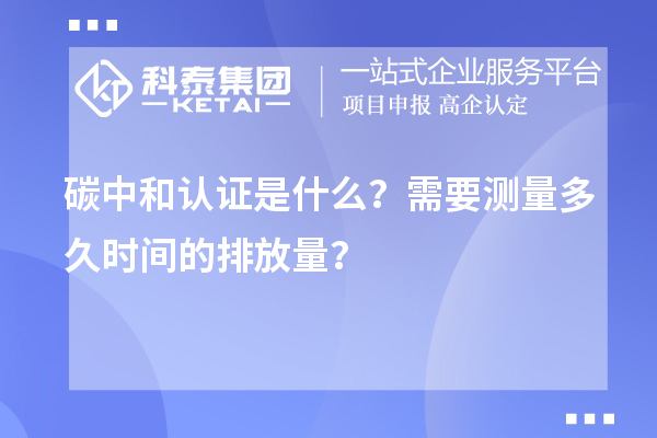 碳中和認(rèn)證是什么？需要測量多久時間的排放量？
