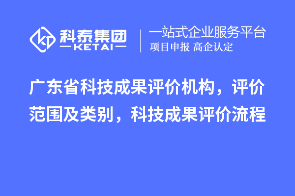 廣東省科技成果評價機構(gòu)，評價范圍及類別，科技成果評價流程