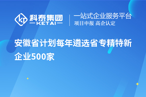 安徽省計(jì)劃每年遴選省專(zhuān)精特新企業(yè)500家