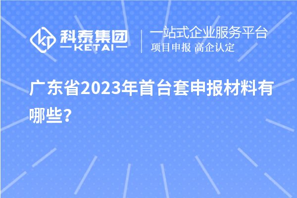 廣東省2023年<a href=http://www.cfu6.com/stt/ target=_blank class=infotextkey>首臺(tái)套</a>申報(bào)材料有哪些？