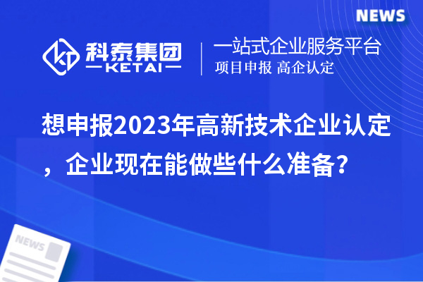 想申報(bào)2023年高新技術(shù)企業(yè)認(rèn)定，企業(yè)現(xiàn)在能做些什么準(zhǔn)備？