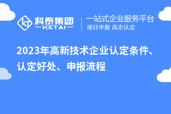 2023年高新技術(shù)企業(yè)認(rèn)定條件、認(rèn)定好處、申報流程