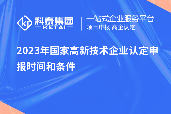 2023年國(guó)家高新技術(shù)企業(yè)認(rèn)定申報(bào)時(shí)間和條件
