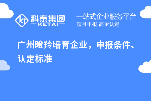 廣州瞪羚培育企業(yè)，申報條件、認(rèn)定標(biāo)準(zhǔn)