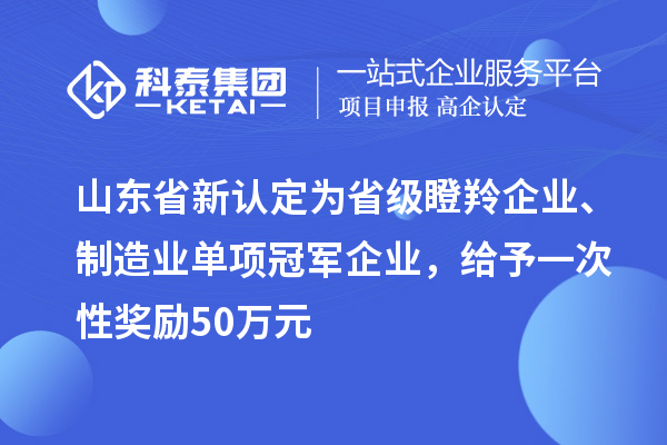 山東省新認(rèn)定為省級(jí)瞪羚企業(yè)、制造業(yè)單項(xiàng)冠軍企業(yè)，給予一次性獎(jiǎng)勵(lì) 50 萬(wàn)元