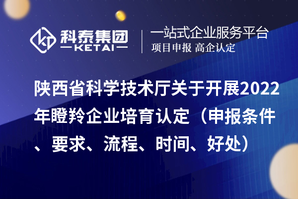 陜西省科學(xué)技術(shù)廳關(guān)于開(kāi)展2022年瞪羚企業(yè)培育認(rèn)定（申報(bào)條件、要求、流程、時(shí)間、好處）