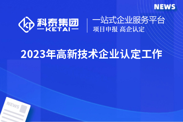 2023年<a href=http://www.cfu6.com target=_blank class=infotextkey>高新技術(shù)企業(yè)認定</a>工作