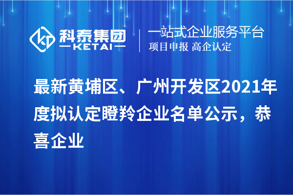 最新黃埔區(qū)、廣州開發(fā)區(qū)2021年度擬認(rèn)定瞪羚企業(yè)名單公示，恭喜企業(yè)