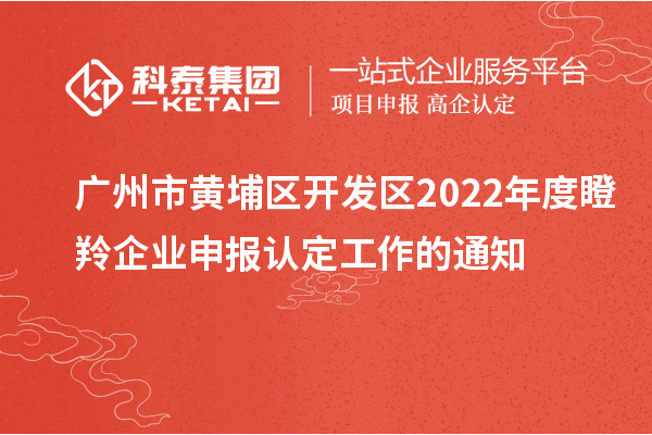 廣州市黃埔區(qū)開發(fā)區(qū)2022年度瞪羚企業(yè)申報認(rèn)定工作的通知