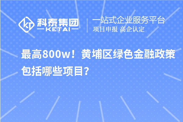 最高800w！黃埔區(qū)綠色金融政策包括哪些項(xiàng)目？