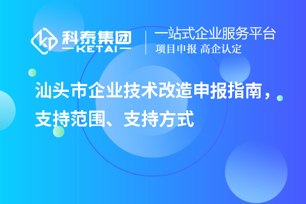 汕頭市企業(yè)技術(shù)改造申報指南，支持范圍、支持方式