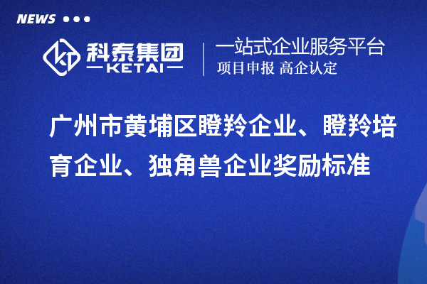 廣州市黃埔區(qū)瞪羚企業(yè)、瞪羚培育企業(yè)、獨(dú)角獸企業(yè)獎(jiǎng)勵(lì)標(biāo)準(zhǔn)