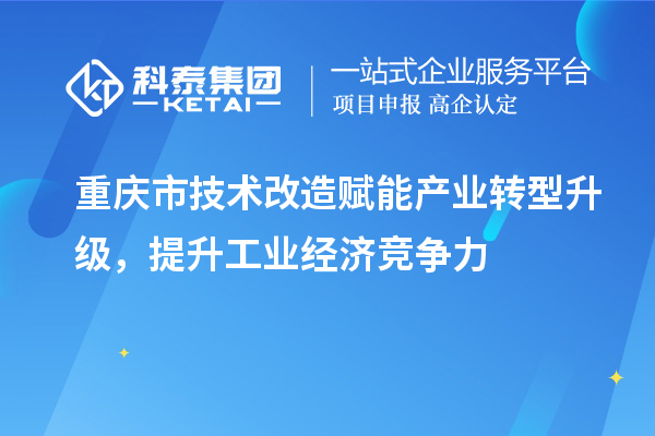 重慶市<a href=http://www.cfu6.com/fuwu/jishugaizao.html target=_blank class=infotextkey>技術(shù)改造</a>賦能產(chǎn)業(yè)轉(zhuǎn)型升級，提升工業(yè)經(jīng)濟(jì)競爭力