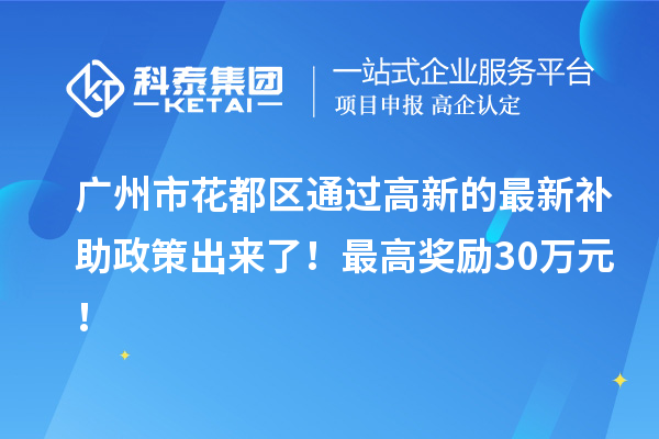 廣州市花都區(qū)通過高新的最新補助政策出來了！最高獎勵30萬元！