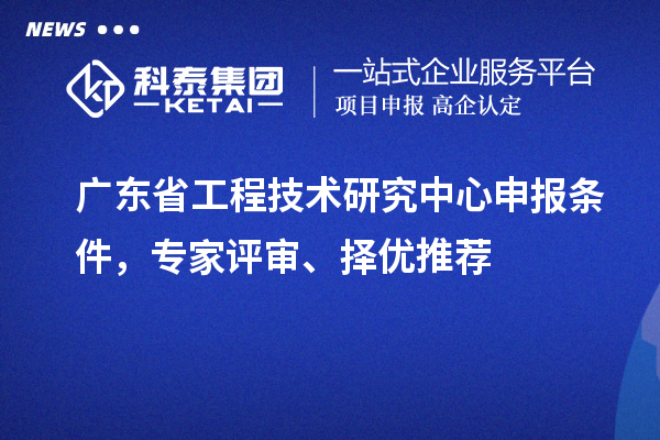 廣東省<a href=http://www.cfu6.com/fuwu/gongchengzhongxin.html target=_blank class=infotextkey>工程技術(shù)研究中心申報</a>條件，專家評審、擇優(yōu)推薦