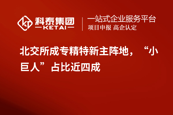 北交所成專精特新主陣地，“小巨人”占比近四成