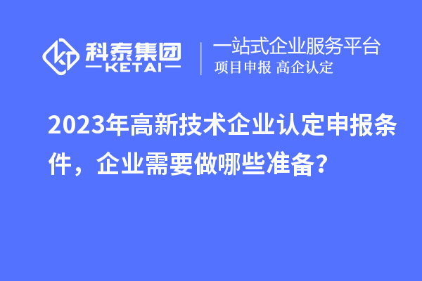 2023年高新技術(shù)企業(yè)認定申報條件，企業(yè)需要做哪些準備？