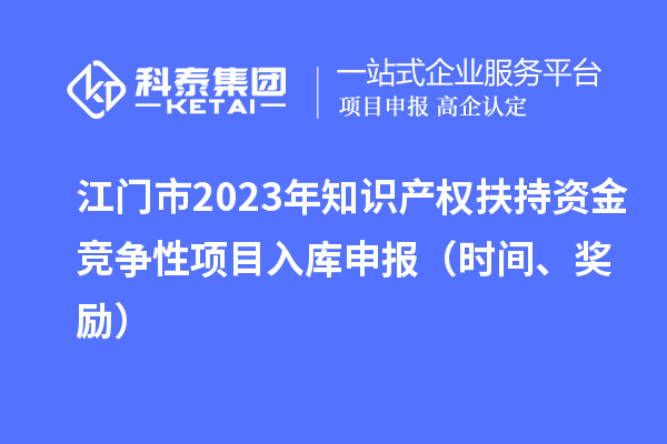 江門市2023年知識(shí)產(chǎn)權(quán)扶持資金競(jìng)爭(zhēng)性項(xiàng)目入庫(kù)申報(bào)（時(shí)間、獎(jiǎng)勵(lì)）