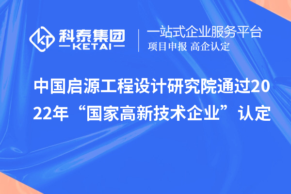 中國啟源工程設(shè)計研究院通過2022年“國家高新技術(shù)企業(yè)”認(rèn)定