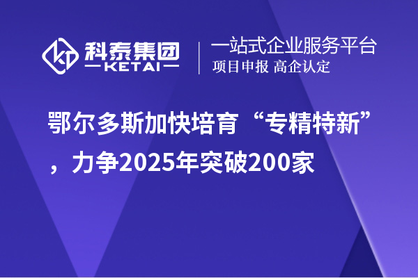 鄂爾多斯加快培育 “專精特新”，力爭2025年突破200家